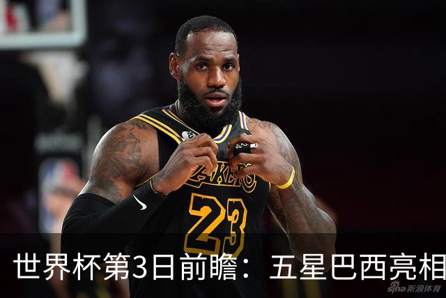 世界杯第3日前瞻：五星巴西亮相 亚足联球队面临“欧洲大考”